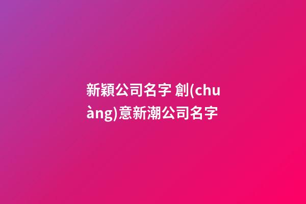 新穎公司名字 創(chuàng)意新潮公司名字